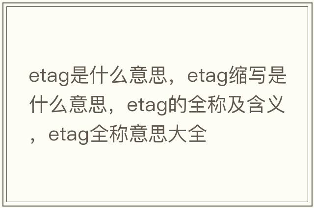 etag是什么意思，etag縮寫(xiě)是什么意思，etag的全稱(chēng)及含義，etag全稱(chēng)意思大全