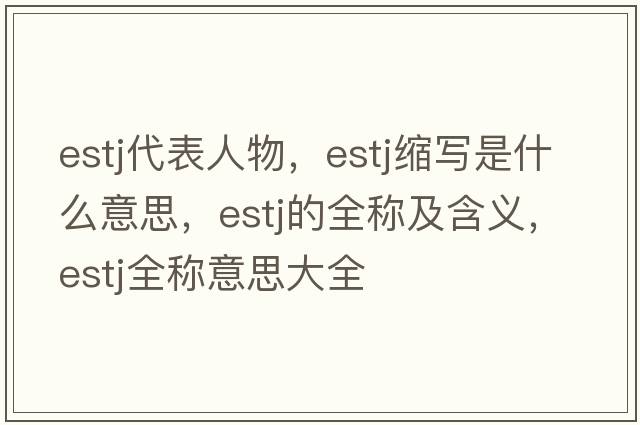 estj代表人物，estj縮寫(xiě)是什么意思，estj的全稱(chēng)及含義，estj全稱(chēng)意思大全