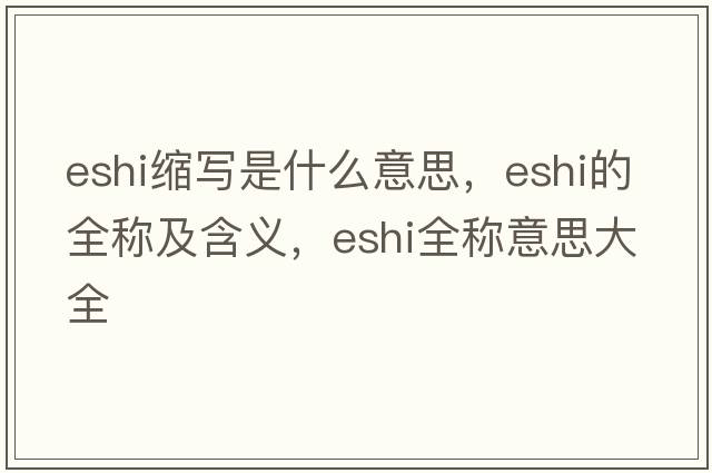 eshi縮寫(xiě)是什么意思，eshi的全稱(chēng)及含義，eshi全稱(chēng)意思大全