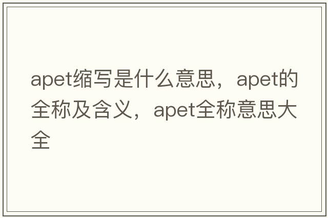 apet縮寫(xiě)是什么意思，apet的全稱(chēng)及含義，apet全稱(chēng)意思大全