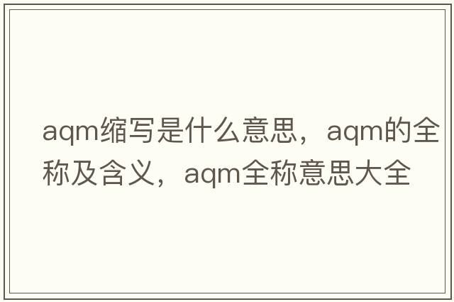 aqm縮寫(xiě)是什么意思，aqm的全稱(chēng)及含義，aqm全稱(chēng)意思大全