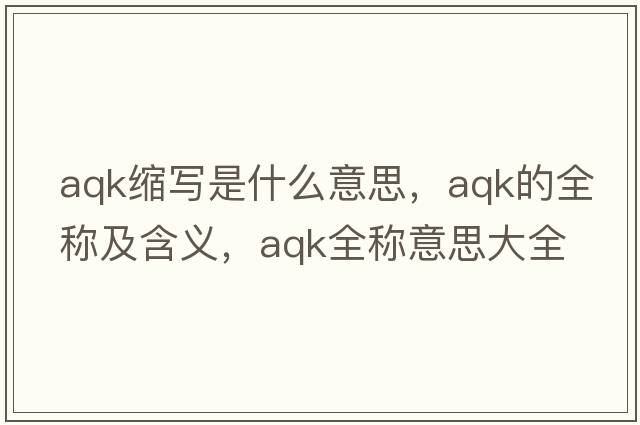 aqk縮寫(xiě)是什么意思，aqk的全稱(chēng)及含義，aqk全稱(chēng)意思大全