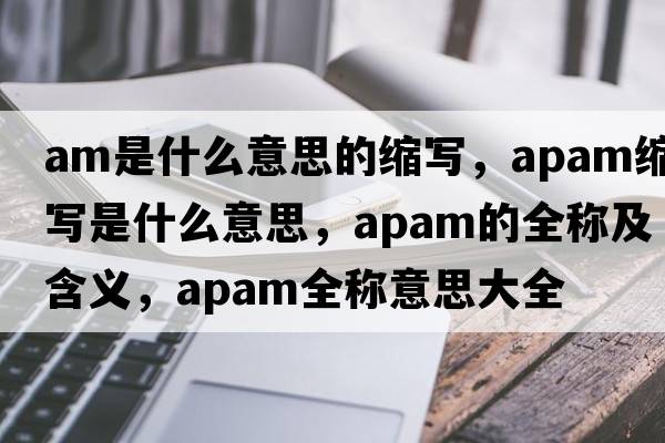 am是什么意思的縮寫(xiě)，apam縮寫(xiě)是什么意思，apam的全稱(chēng)及含義，apam全稱(chēng)意思大全