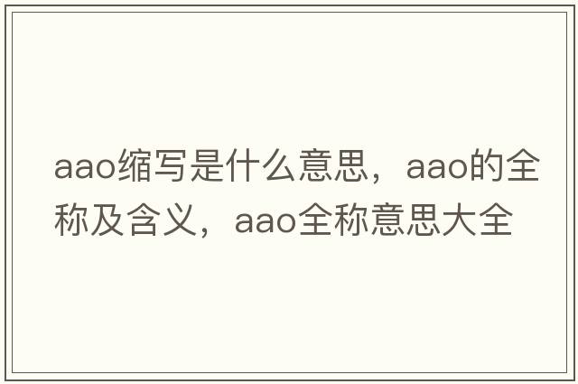 aao縮寫(xiě)是什么意思，aao的全稱(chēng)及含義，aao全稱(chēng)意思大全