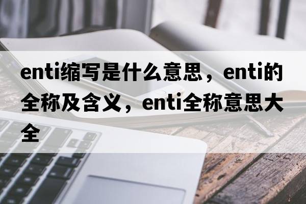enti縮寫(xiě)是什么意思，enti的全稱(chēng)及含義，enti全稱(chēng)意思大全