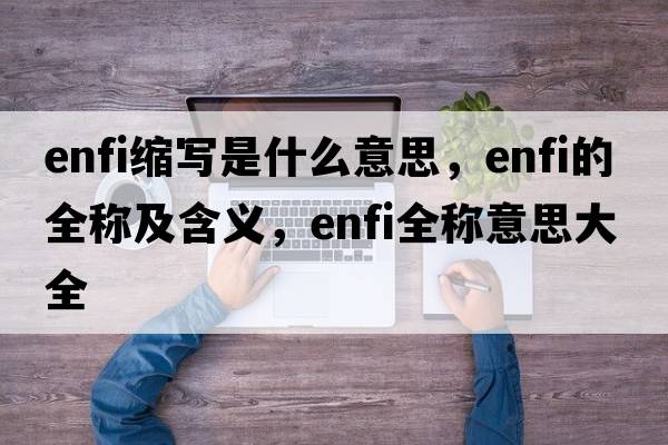 enfi縮寫(xiě)是什么意思，enfi的全稱(chēng)及含義，enfi全稱(chēng)意思大全
