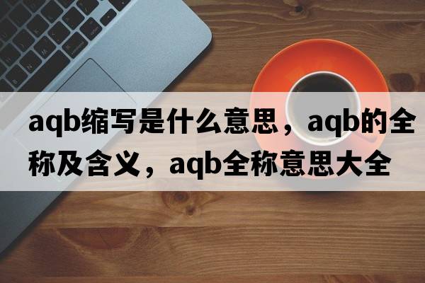 aqb縮寫(xiě)是什么意思，aqb的全稱(chēng)及含義，aqb全稱(chēng)意思大全