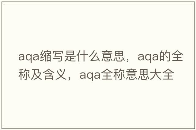 aqa縮寫(xiě)是什么意思，aqa的全稱(chēng)及含義，aqa全稱(chēng)意思大全