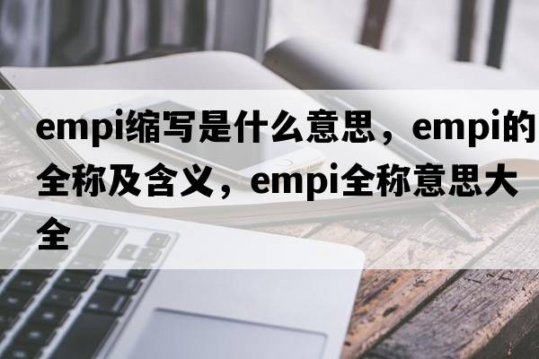 empi縮寫(xiě)是什么意思，empi的全稱(chēng)及含義，empi全稱(chēng)意思大全