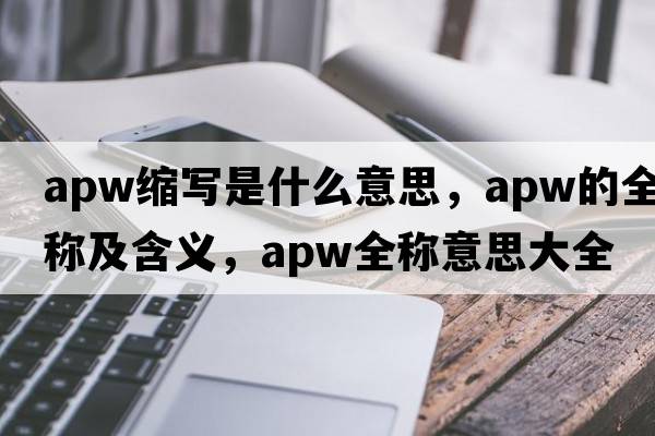apw縮寫(xiě)是什么意思，apw的全稱(chēng)及含義，apw全稱(chēng)意思大全