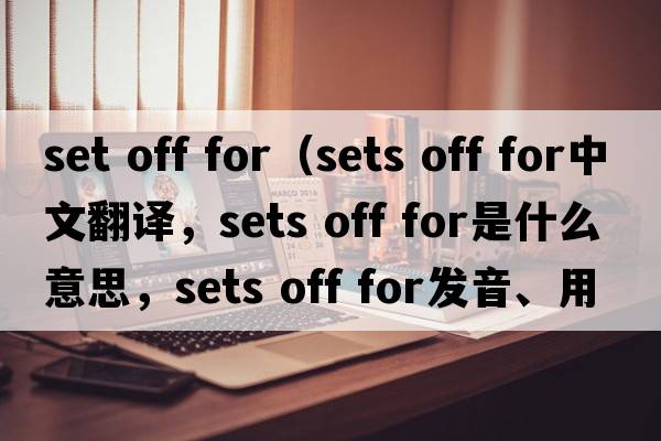 set off for（sets off for中文翻譯，sets off for是什么意思，sets off for發(fā)音、用法及例句）