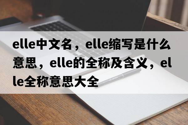 elle中文名，elle縮寫(xiě)是什么意思，elle的全稱(chēng)及含義，elle全稱(chēng)意思大全
