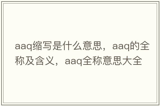aaq縮寫(xiě)是什么意思，aaq的全稱(chēng)及含義，aaq全稱(chēng)意思大全