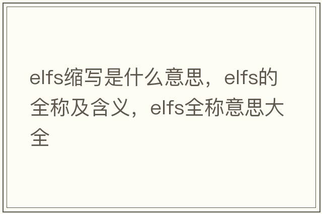 elfs縮寫(xiě)是什么意思，elfs的全稱(chēng)及含義，elfs全稱(chēng)意思大全