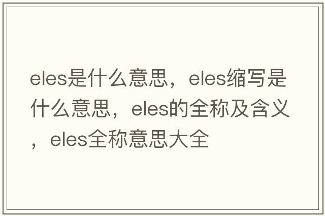 eles是什么意思，eles縮寫(xiě)是什么意思，eles的全稱(chēng)及含義，eles全稱(chēng)意思大全