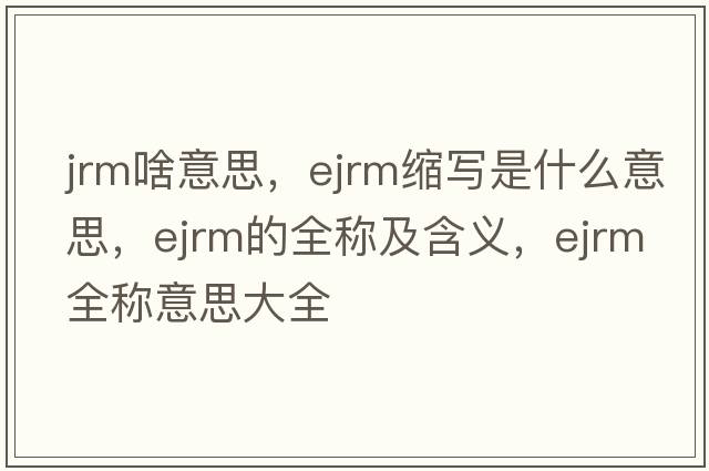 jrm啥意思，ejrm縮寫(xiě)是什么意思，ejrm的全稱(chēng)及含義，ejrm全稱(chēng)意思大全