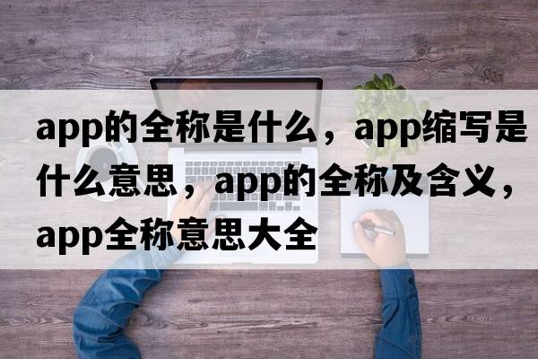 app的全稱(chēng)是什么，app縮寫(xiě)是什么意思，app的全稱(chēng)及含義，app全稱(chēng)意思大全