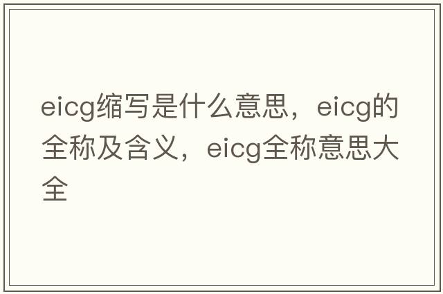 eicg縮寫(xiě)是什么意思，eicg的全稱(chēng)及含義，eicg全稱(chēng)意思大全