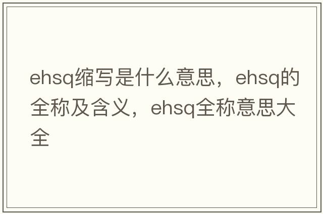 ehsq縮寫(xiě)是什么意思，ehsq的全稱(chēng)及含義，ehsq全稱(chēng)意思大全