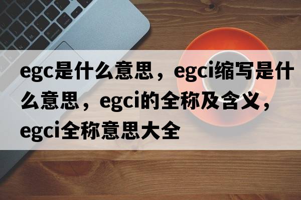 egc是什么意思，egci縮寫(xiě)是什么意思，egci的全稱(chēng)及含義，egci全稱(chēng)意思大全