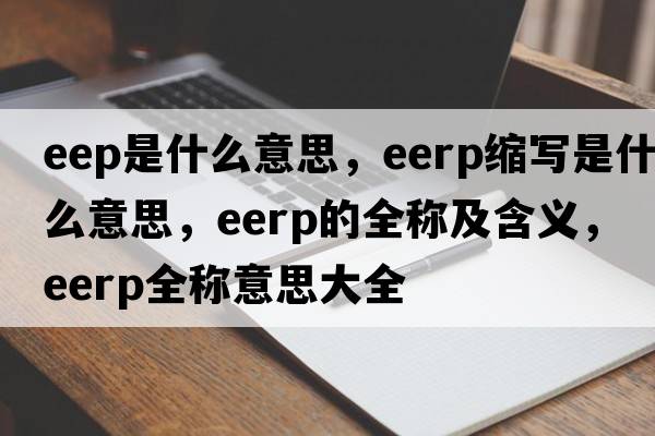 eep是什么意思，eerp縮寫(xiě)是什么意思，eerp的全稱(chēng)及含義，eerp全稱(chēng)意思大全
