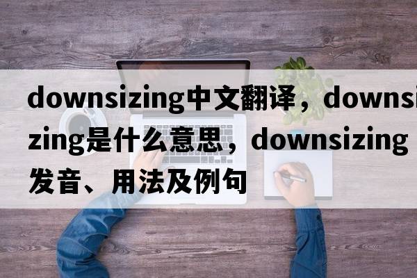 downsizing中文翻譯，downsizing是什么意思，downsizing發(fā)音、用法及例句
