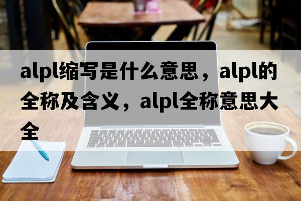 alpl縮寫(xiě)是什么意思，alpl的全稱(chēng)及含義，alpl全稱(chēng)意思大全