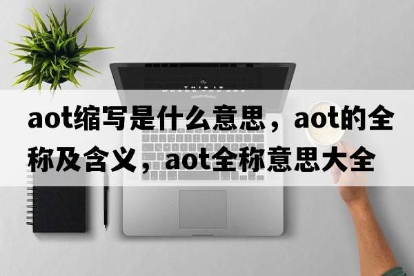 aot縮寫(xiě)是什么意思，aot的全稱(chēng)及含義，aot全稱(chēng)意思大全