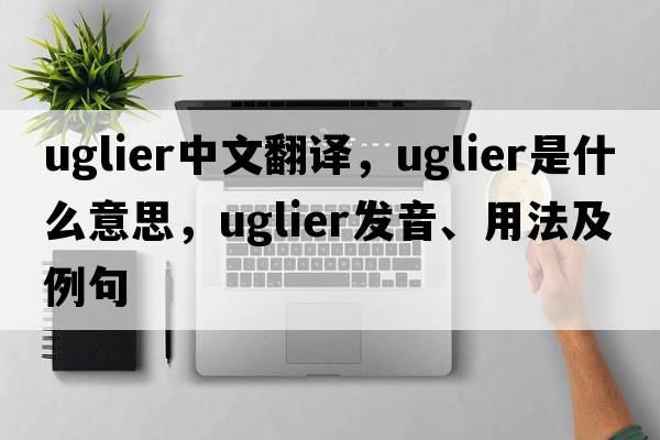 uglier中文翻譯，uglier是什么意思，uglier發(fā)音、用法及例句
