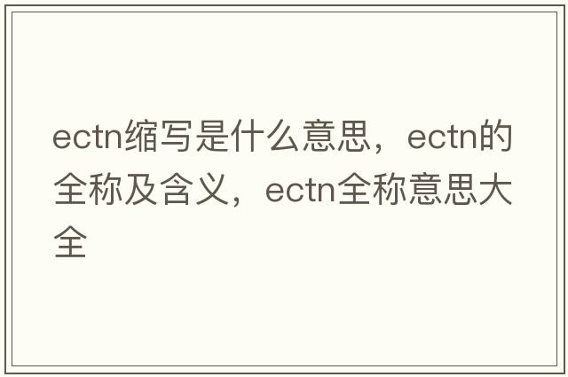 ectn縮寫(xiě)是什么意思，ectn的全稱(chēng)及含義，ectn全稱(chēng)意思大全