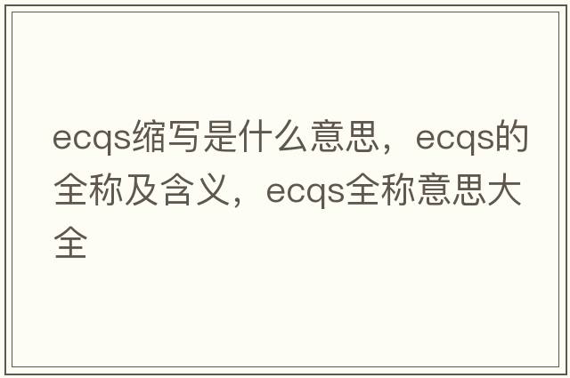 ecqs縮寫(xiě)是什么意思，ecqs的全稱(chēng)及含義，ecqs全稱(chēng)意思大全