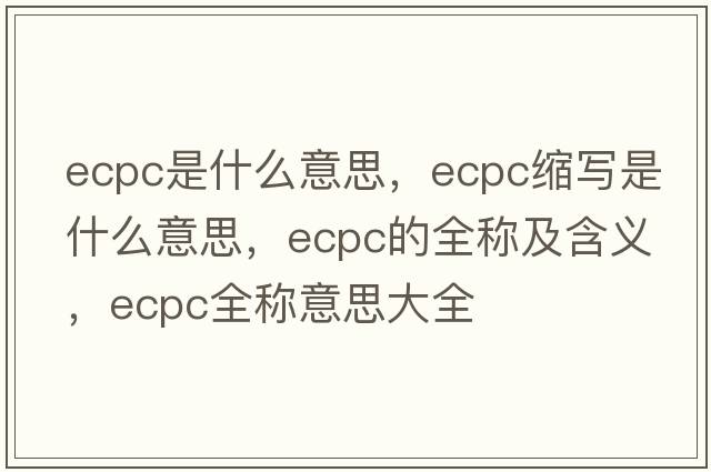 ecpc是什么意思，ecpc縮寫(xiě)是什么意思，ecpc的全稱(chēng)及含義，ecpc全稱(chēng)意思大全