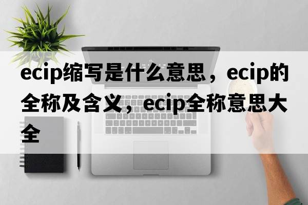 ecip縮寫(xiě)是什么意思，ecip的全稱(chēng)及含義，ecip全稱(chēng)意思大全