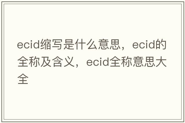 ecid縮寫(xiě)是什么意思，ecid的全稱(chēng)及含義，ecid全稱(chēng)意思大全