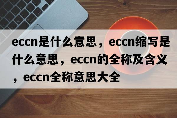 eccn是什么意思，eccn縮寫(xiě)是什么意思，eccn的全稱(chēng)及含義，eccn全稱(chēng)意思大全