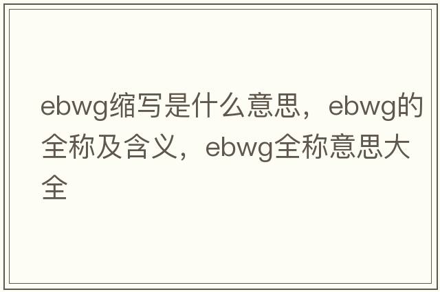 ebwg縮寫(xiě)是什么意思，ebwg的全稱(chēng)及含義，ebwg全稱(chēng)意思大全