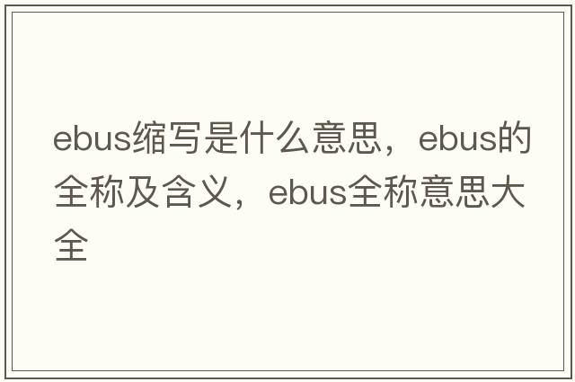 ebus縮寫(xiě)是什么意思，ebus的全稱(chēng)及含義，ebus全稱(chēng)意思大全