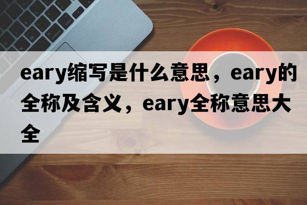 eary縮寫(xiě)是什么意思，eary的全稱(chēng)及含義，eary全稱(chēng)意思大全