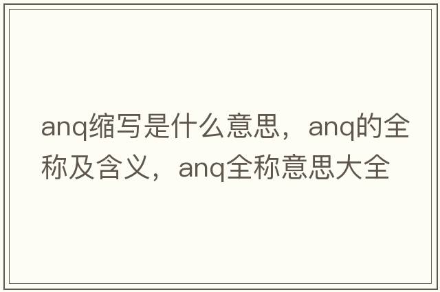 anq縮寫(xiě)是什么意思，anq的全稱(chēng)及含義，anq全稱(chēng)意思大全
