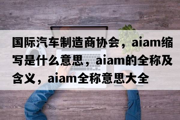 國際汽車(chē)制造商協(xié)會(huì )，aiam縮寫(xiě)是什么意思，aiam的全稱(chēng)及含義，aiam全稱(chēng)意思大全