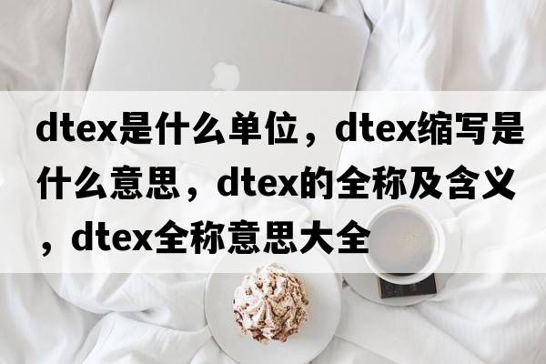 dtex是什么單位，dtex縮寫(xiě)是什么意思，dtex的全稱(chēng)及含義，dtex全稱(chēng)意思大全
