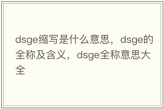 dsge縮寫(xiě)是什么意思，dsge的全稱(chēng)及含義，dsge全稱(chēng)意思大全