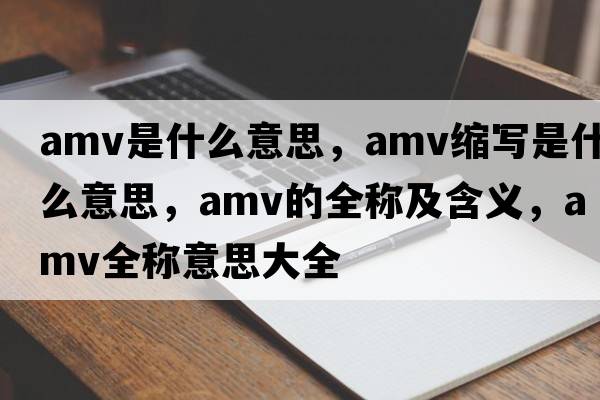 amv是什么意思，amv縮寫(xiě)是什么意思，amv的全稱(chēng)及含義，amv全稱(chēng)意思大全