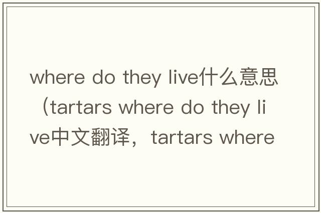 where do they live什么意思（tartars where do they live中文翻譯，tartars where do they live是什么意思，tartars where