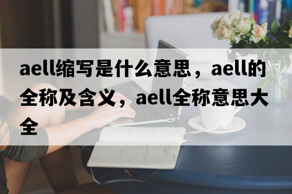 aell縮寫(xiě)是什么意思，aell的全稱(chēng)及含義，aell全稱(chēng)意思大全