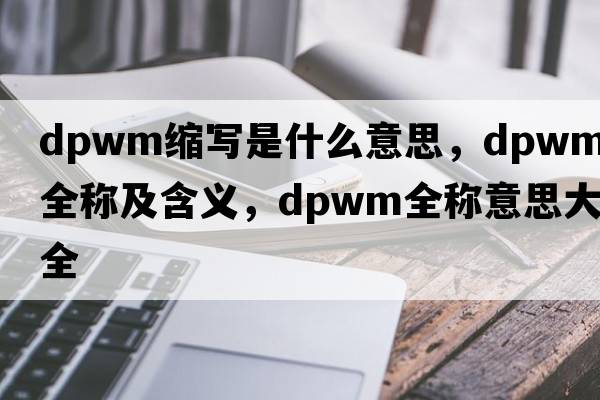 dpwm縮寫(xiě)是什么意思，dpwm的全稱(chēng)及含義，dpwm全稱(chēng)意思大全