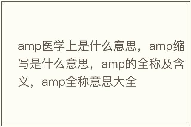 amp醫學(xué)上是什么意思，amp縮寫(xiě)是什么意思，amp的全稱(chēng)及含義，amp全稱(chēng)意思大全