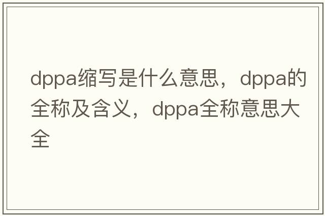 dppa縮寫(xiě)是什么意思，dppa的全稱(chēng)及含義，dppa全稱(chēng)意思大全