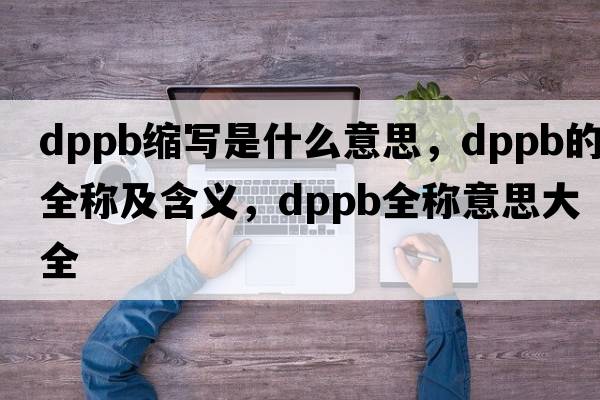 dppb縮寫(xiě)是什么意思，dppb的全稱(chēng)及含義，dppb全稱(chēng)意思大全
