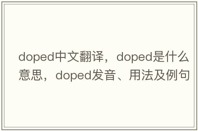 doped中文翻譯，doped是什么意思，doped發(fā)音、用法及例句